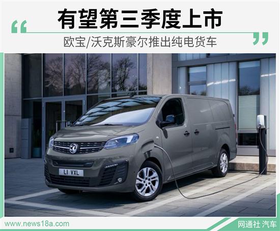 欧宝/沃克斯豪尔推纯电货车 有望三季度上市